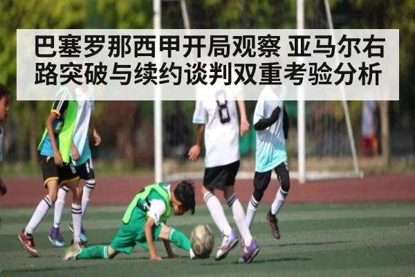 巴塞罗那西甲开局观察 亚马尔右路突破与续约谈判双重考验分析